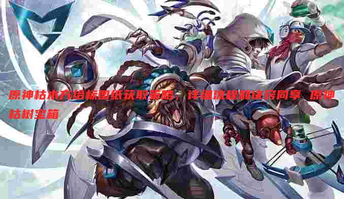 原神枯木方给标图纸获取策略，详细流程和诀窍同享 原神枯树宝箱