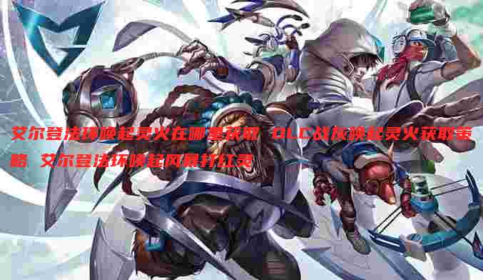 艾尔登法环唤起灵火在哪里获取 DLC战灰唤起灵火获取策略 艾尔登法环唤起风暴打红灵