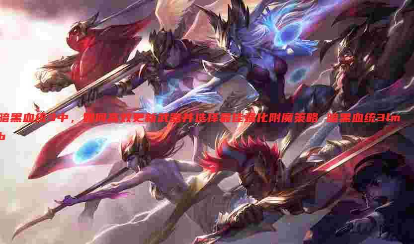 暗黑血统3中,如何高效更新武器并选择最佳强化附魔策略 暗黑血统3lmb