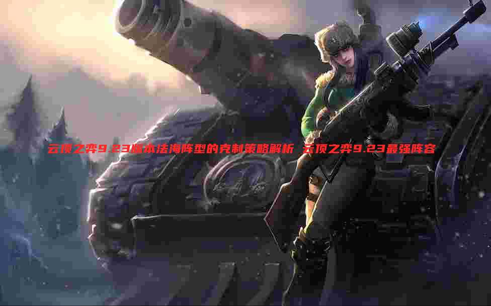 云顶之弈9.23版本法海阵型的克制策略解析 云顶之弈9.23最强阵容