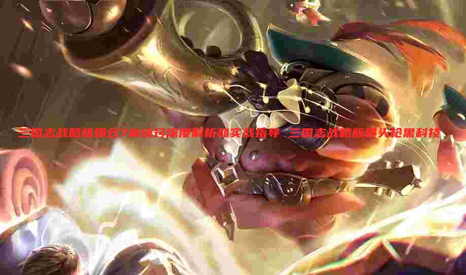 三国志战略版爆仓7本诀窍深度解析和实战指导 三国志战略版爆头枪黑科技