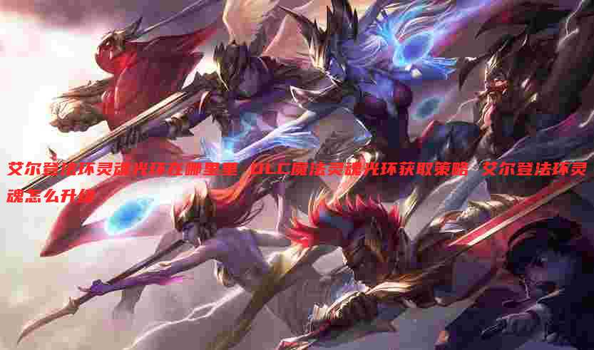 艾尔登法环灵魂光环在哪里里 DLC魔法灵魂光环获取策略 艾尔登法环灵魂怎么升级