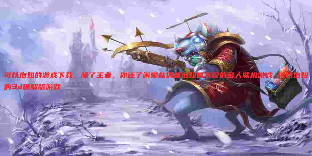 可以泡妞的游戏下载,除了王者,你还了解哪些搞基泡妞两不误的多人联机游戏 可以泡妞的3d破解版游戏