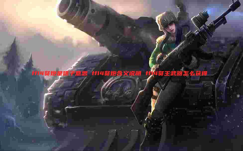 ff14贤炮是啥子意思 ff14贤炮含义说明 ff14贤王武器怎么获得