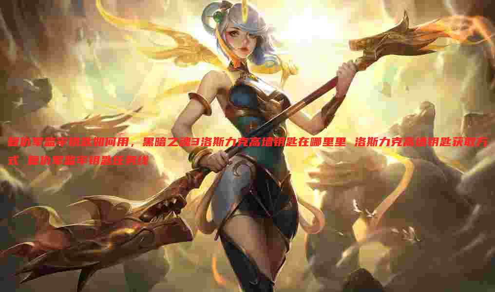 复仇军监牢钥匙如何用，黑暗之魂3洛斯力克高墙钥匙在哪里里 洛斯力克高墙钥匙获取方式 复仇军监牢钥匙任务线