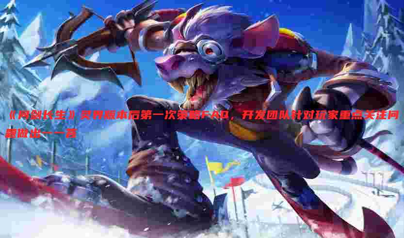 《问剑长生》灵界版本后第一次策略FAQ,开发团队针对玩家重点关注问题做出一一答