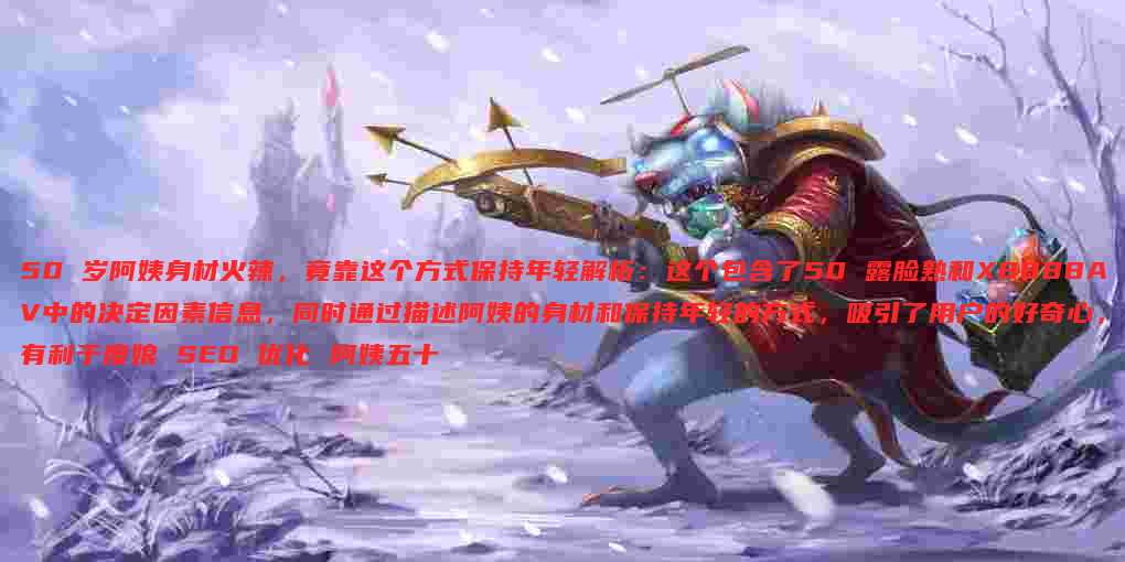 50 岁阿姨身材火辣,竟靠这个方式保持年轻解析:这个包含了50 露脸熟和X8888AV中的决定因素信息,同时通过描述阿姨的身材和保持年轻的方式,吸引了用户的好奇心,有利于度娘 SEO 优化 阿姨五十