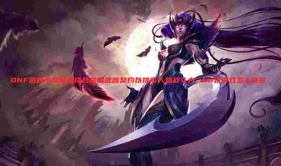 DNF游戏中如何选择合适的武器契约以提高人物战斗力 dnf进游戏怎么选区