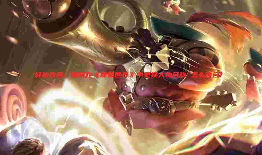 轻松改名:如何在《魔兽世界》中更换人物名称 怎么改名?