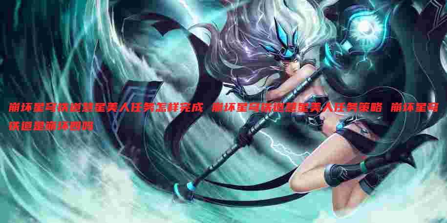 崩坏星穹铁道慧星美人任务怎样完成 崩坏星穹铁道慧星美人任务策略 崩坏星穹铁道是崩坏四吗