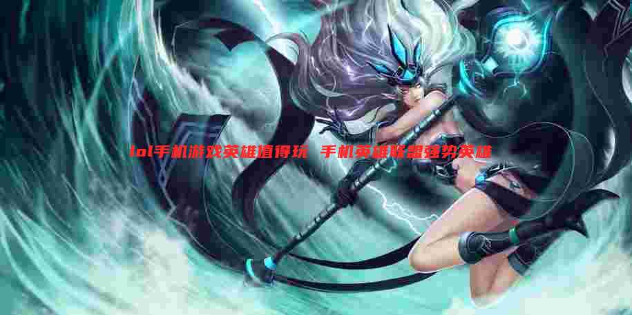 lol手机游戏英雄值得玩 手机英雄联盟强势英雄