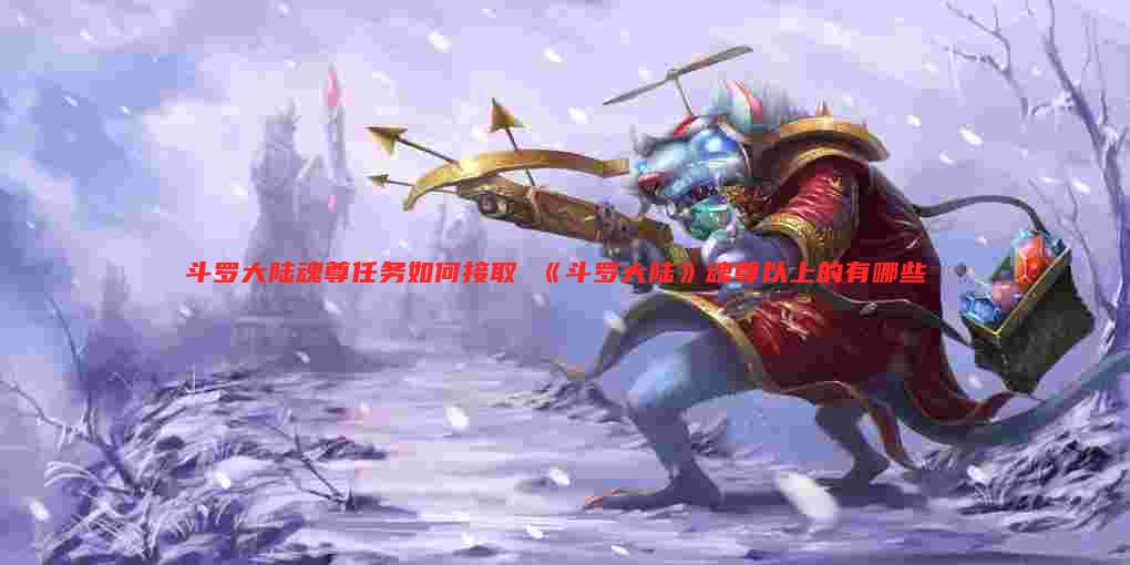 斗罗大陆魂尊任务如何接取 《斗罗大陆》魂尊以上的有哪些