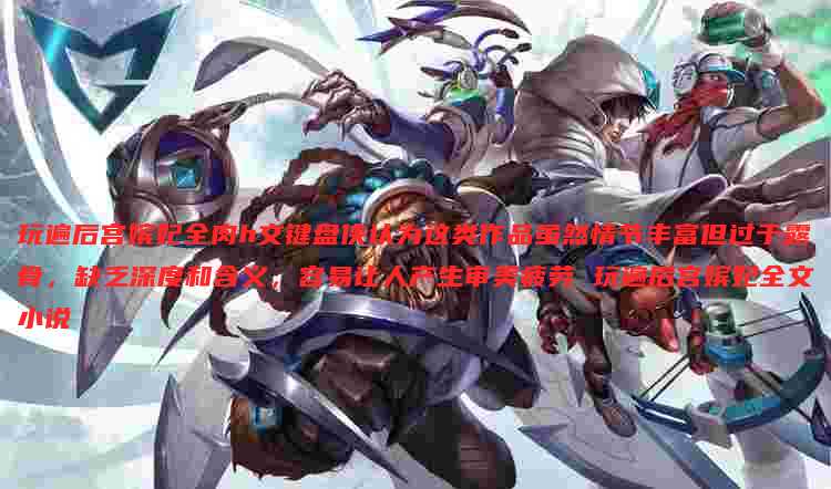 玩遍后宫嫔妃全肉h文键盘侠认为这类作品虽然情节丰富但过于露骨,缺乏深度和含义,容易让人产生审美疲劳 玩遍后宫嫔妃全文小说