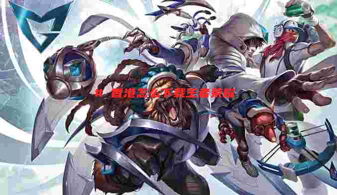 # 香港怎么下载王者荣耀