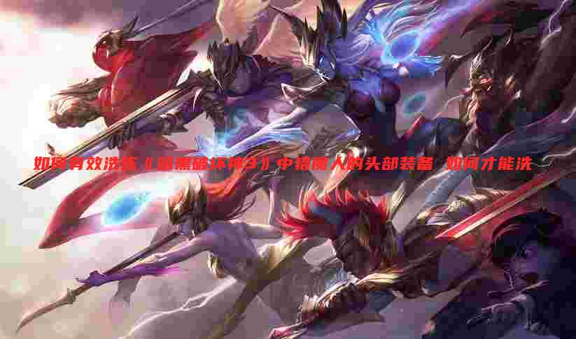 如何有效洗练《暗黑破坏神3》中猎魔人的头部装备 如何才能洗