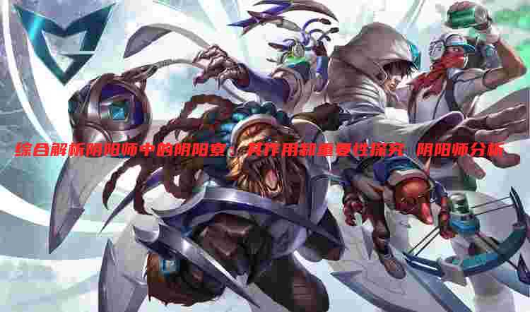 综合解析阴阳师中的阴阳寮:其作用和重要性探究 阴阳师分析