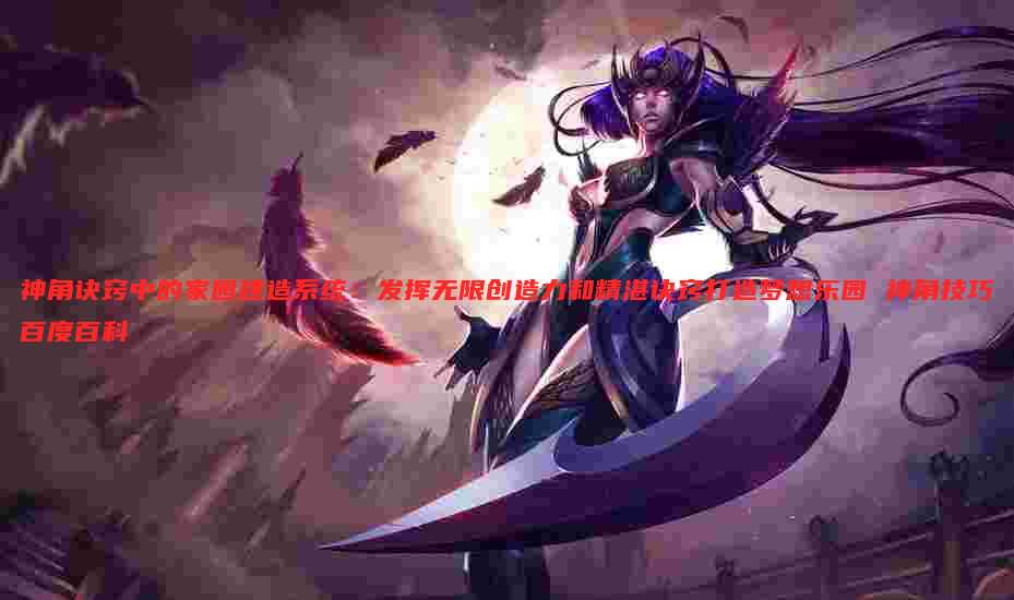 神角诀窍中的家园建造系统:发挥无限创造力和精湛诀窍打造梦想乐园 神角技巧百度百科