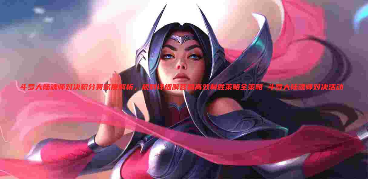 斗罗大陆魂师对决积分赛深度解析,规则详细解答和高效制胜策略全策略 斗罗大陆魂师对决活动