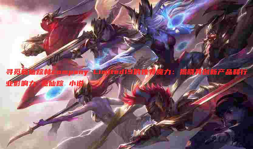 寻觅新仙踪林company Limited19的独特魔力:揭晓其创新产品和行业影响力 觅仙踪 小说