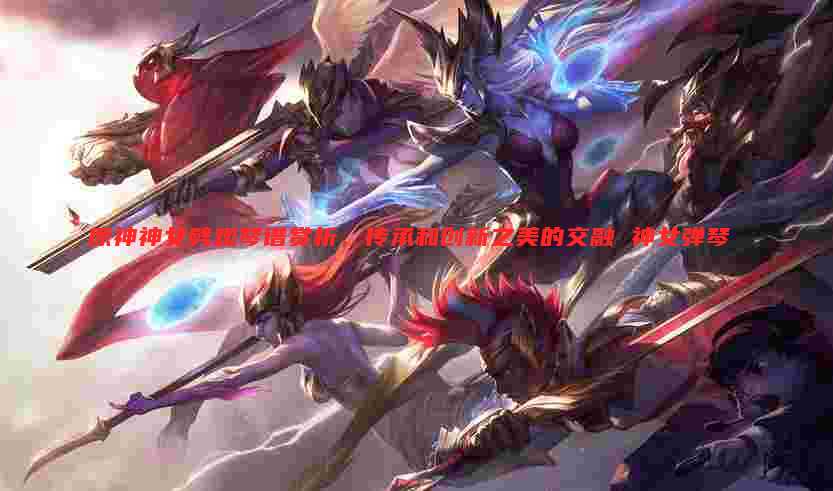 原神神女劈观琴谱赏析,传承和创新之美的交融 神女弹琴