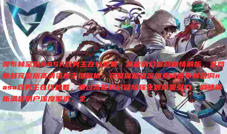 哥布林窑洞NASA双男主在线观看:高能科幻冒险剧情解析,全网新鲜完整版高清资源主推解析:完整保留决定因素词哥布林窑洞nasa双男主在线观看,通过高能科幻冒险强化题材吸引力,剧情解析满足用户深度需求,全