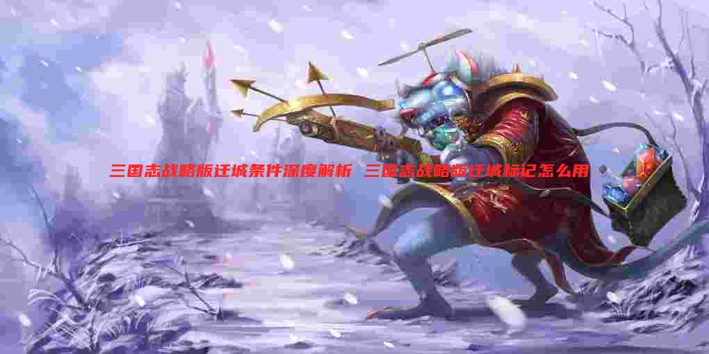 三国志战略版迁城条件深度解析 三国志战略版迁城标记怎么用