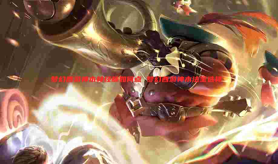 梦幻西游神木林经脉如何点 梦幻西游神木法宝选择