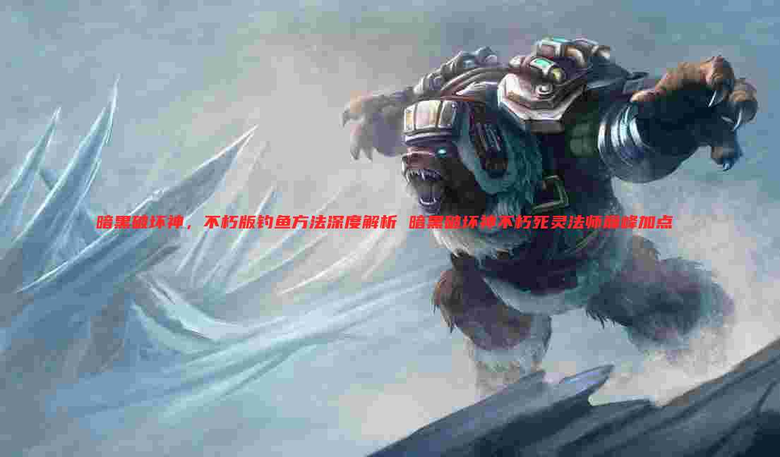 暗黑破坏神,不朽版钓鱼方法深度解析 暗黑破坏神不朽死灵法师巅峰加点