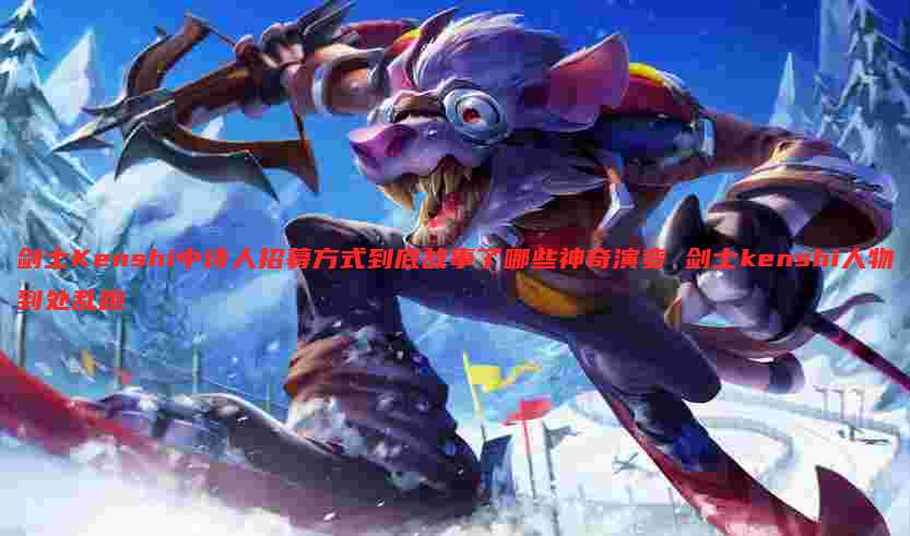 剑士Kenshi中诗人招募方式到底故事了哪些神奇演变 剑士kenshi人物到处乱跑