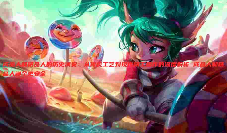 成品人和精品人的历史演变:从传统工艺到现代精工细作的深度解析 成品人和精品人哪个更安全