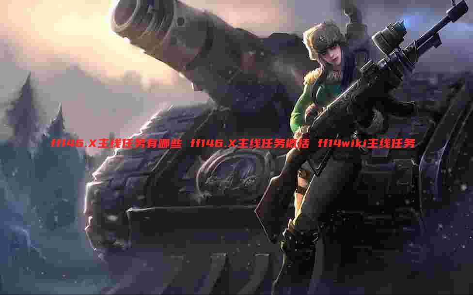 ff146.X主线任务有哪些 ff146.X主线任务概括 ff14wiki主线任务