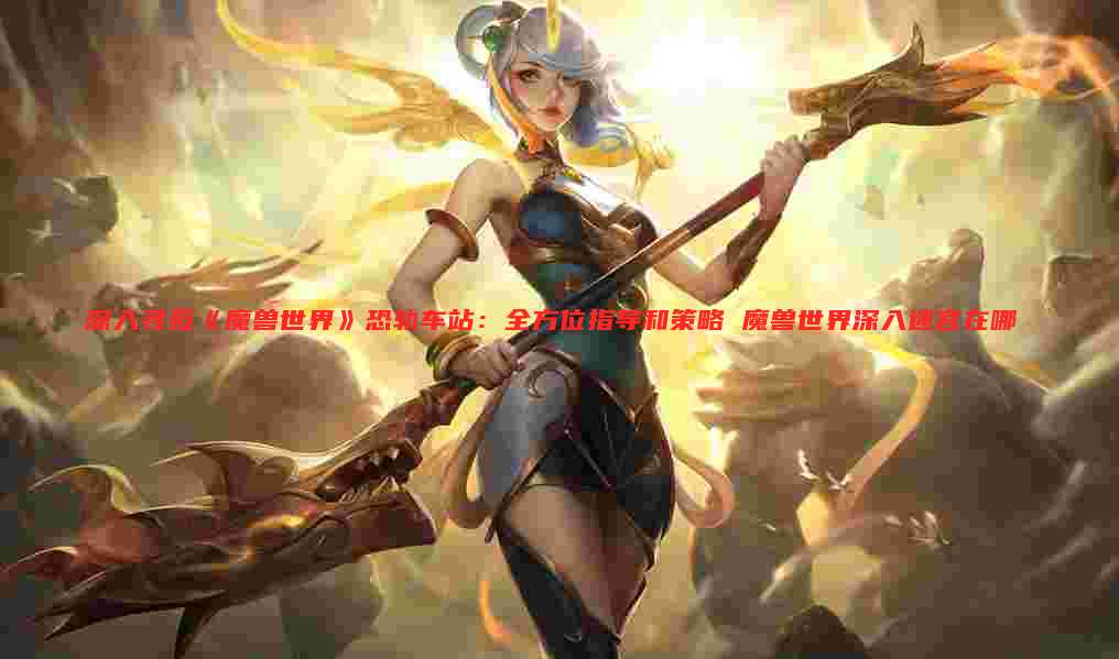 深入寻觅《魔兽世界》恐轨车站:全方位指导和策略 魔兽世界深入迷宫在哪