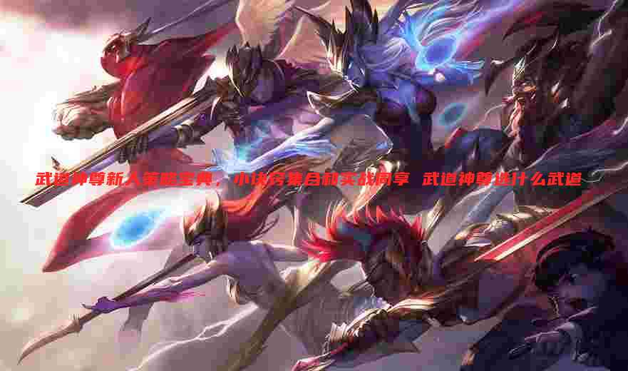 武道神尊新人策略宝典，小诀窍集合和实战同享 武道神尊选什么武道