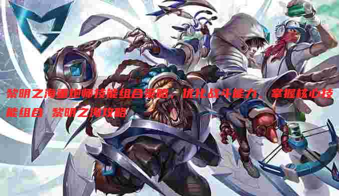黎明之海重炮师技能组合策略,优化战斗能力,掌握核心技能组合 黎明之海攻略