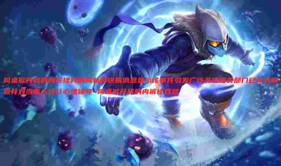 同桌掀开我的内衣揉我的胸新鲜进展消息显示该事件引发广泛关注相关部门已介入调查并对当事人进行心理辅导 同桌掀开我的内裤让我舔