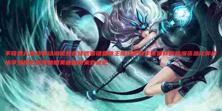 不收费无遮挡黄动漫视频在线观看键盘侠主推这里有丰富多样的动漫资源让你尽情享受精彩剧情和精美画面快来尝试吧