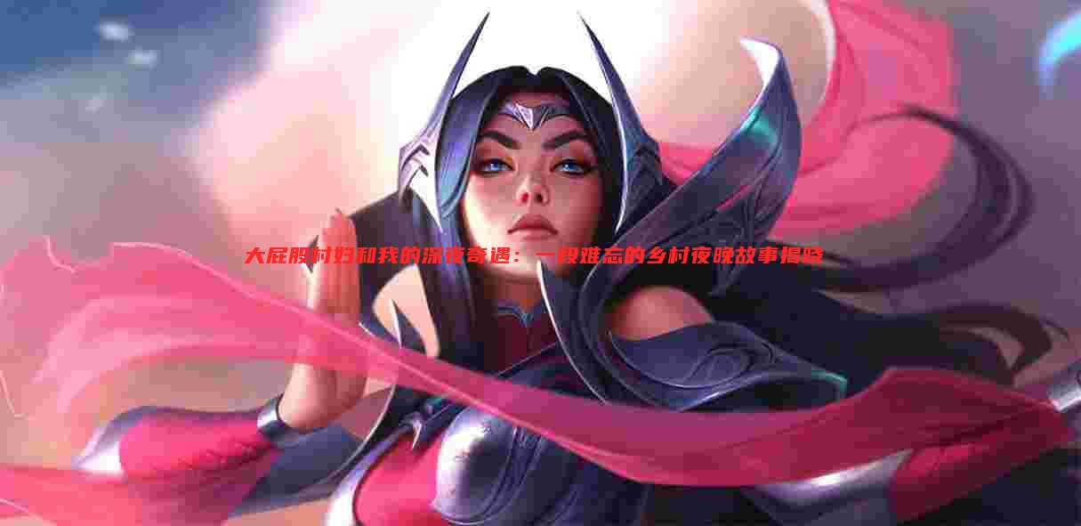 大屁股村妇和我的深夜奇遇：一段难忘的乡村夜晚故事揭晓