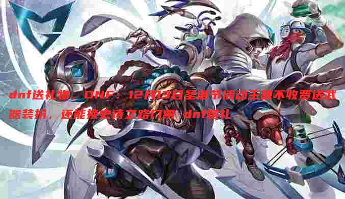 dnf送礼物，DNF：12月13日圣诞节活动主题不收费送武器装扮，还能换史诗之路门票 dnf赠礼