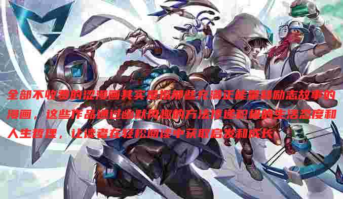 全部不收费的涩漫画其实是指那些充满正能量和励志故事的漫画,这些作品通过幽默风趣的方法传递积极的生活态度和人生哲理,让读者在轻松阅读中获取启发和成长