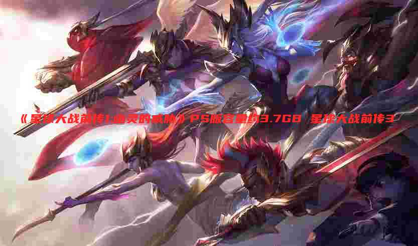 《星球大战前传1:幽灵的威胁》PS版容量约3.7GB 星球大战前传3