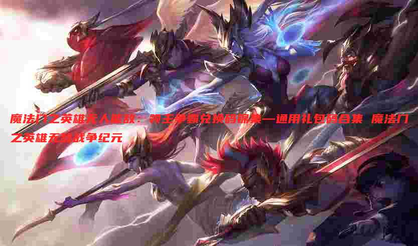 魔法门之英雄无人能敌：领主争霸兑换码锦集—通用礼包码合集 魔法门之英雄无敌战争纪元