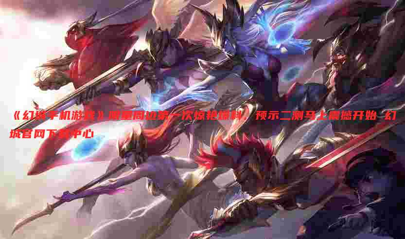 《幻城手机游戏》限量周边第一次惊艳爆料,预示二测马上震撼开始 幻城官网下载中心