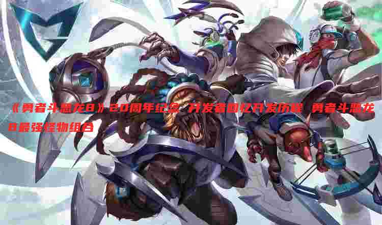 《勇者斗恶龙8》20周年纪念 开发者回忆开发历程 勇者斗恶龙8最强怪物组合