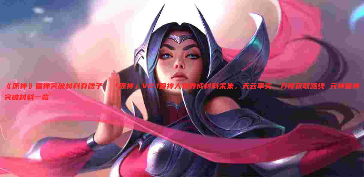 《原神》雷神突破材料有啥子,「原神」V2.1雷神人物养成材料采集,天云草实、刀镡获取路线 元神雷神突破材料一览