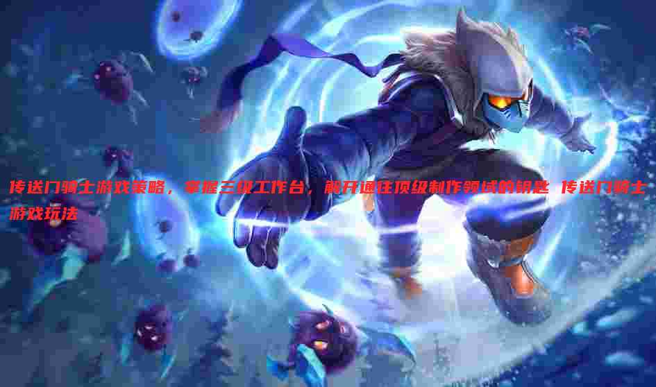 传送门骑士游戏策略,掌握三级工作台,解开通往顶级制作领域的钥匙 传送门骑士游戏玩法
