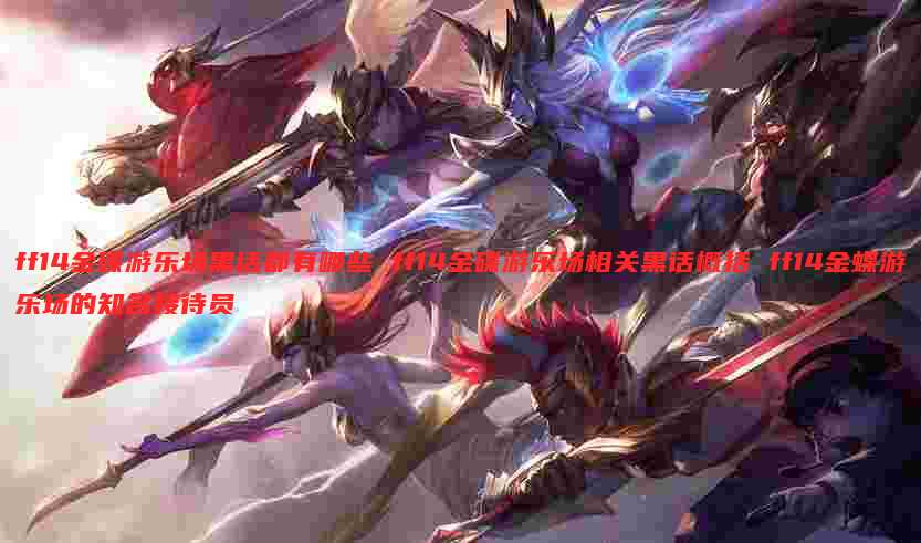 ff14金碟游乐场黑话都有哪些 ff14金碟游乐场相关黑话概括 ff14金蝶游乐场的知名接待员