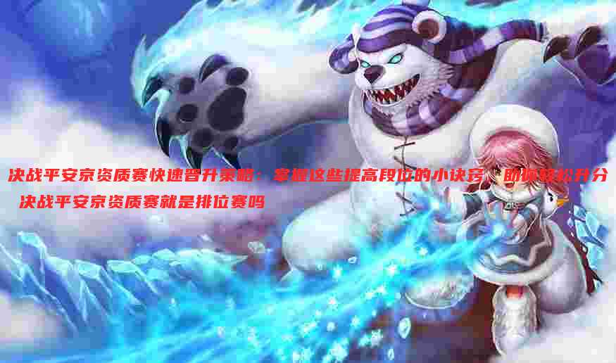 决战平安京资质赛快速晋升策略:掌握这些提高段位的小诀窍,助你轻松升分 决战平安京资质赛就是排位赛吗