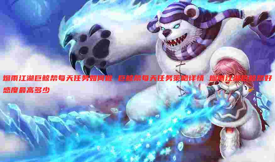 烟雨江湖巨鲸帮每天任务如何做 巨鲸帮每天任务策略详情 烟雨江湖巨鲸帮好感度最高多少
