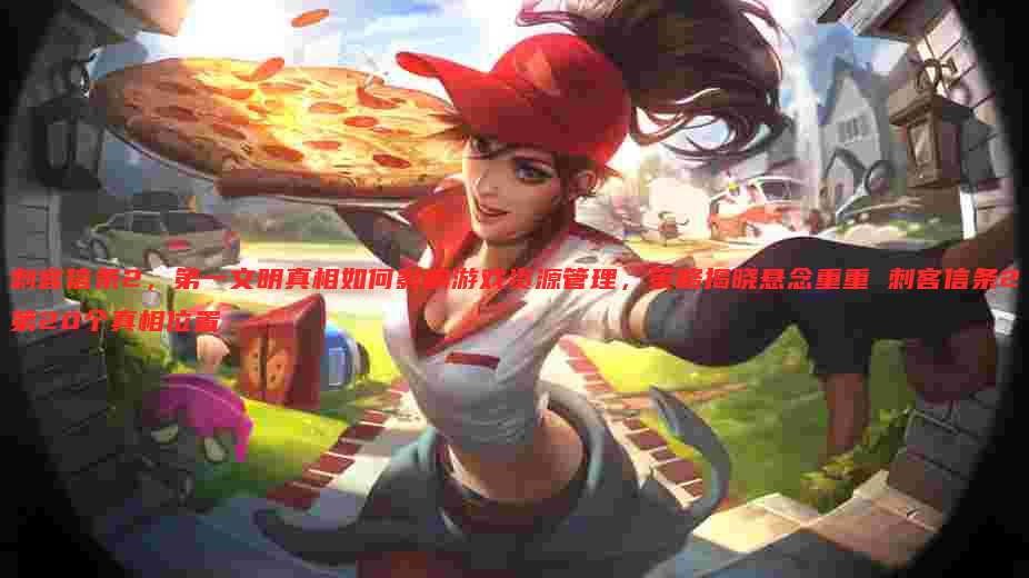 刺客信条2，第一文明真相如何影响游戏资源管理，策略揭晓悬念重重 刺客信条2第20个真相位置