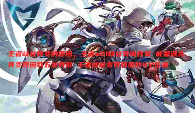 王者峡谷异变的原因,王者s21峡谷异闻答案 能量源头、异变原因和五处异常 王者峡谷变异明显的4个位置